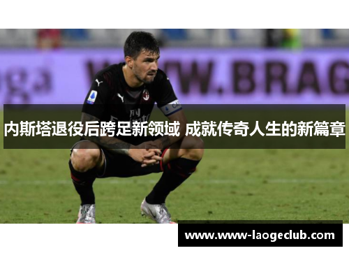 内斯塔退役后跨足新领域 成就传奇人生的新篇章