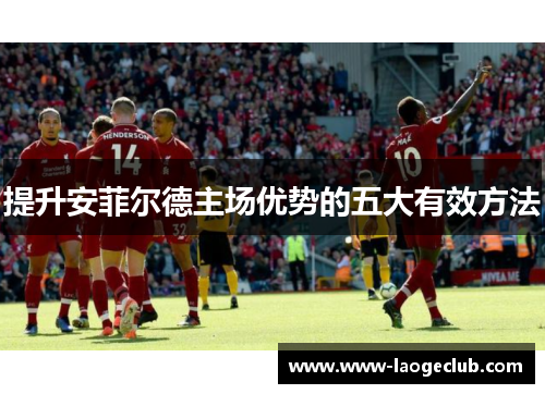提升安菲尔德主场优势的五大有效方法