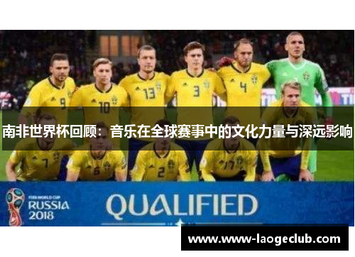 南非世界杯回顾：音乐在全球赛事中的文化力量与深远影响