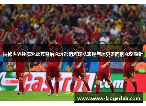 揭秘世界杯魔咒及其背后深远影响对球队表现与历史走向的深刻解析