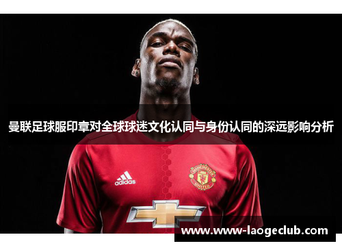 曼联足球服印章对全球球迷文化认同与身份认同的深远影响分析