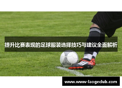 提升比赛表现的足球服装选择技巧与建议全面解析