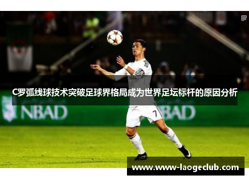 C罗弧线球技术突破足球界格局成为世界足坛标杆的原因分析