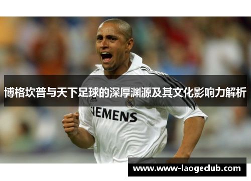 博格坎普与天下足球的深厚渊源及其文化影响力解析