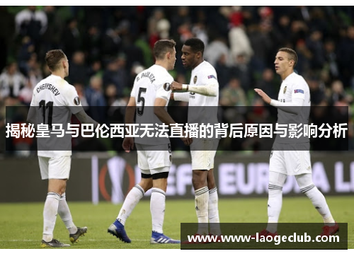 揭秘皇马与巴伦西亚无法直播的背后原因与影响分析