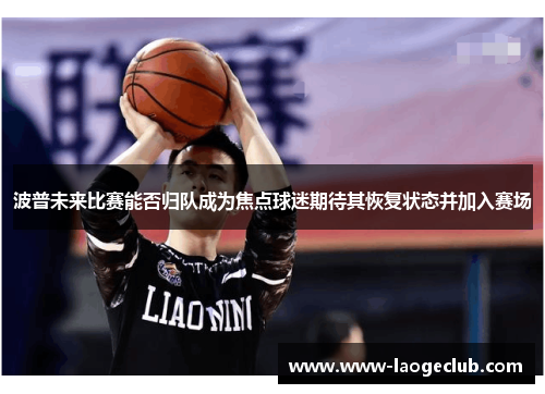 波普未来比赛能否归队成为焦点球迷期待其恢复状态并加入赛场