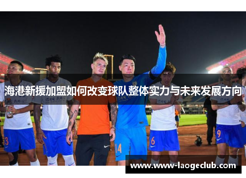 海港新援加盟如何改变球队整体实力与未来发展方向