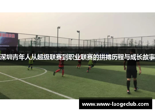 深圳青年人从超级联赛到职业联赛的拼搏历程与成长故事