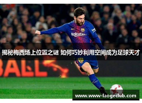 揭秘梅西场上位置之谜 如何巧妙利用空间成为足球天才