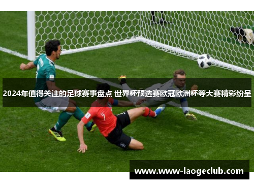 2024年值得关注的足球赛事盘点 世界杯预选赛欧冠欧洲杯等大赛精彩纷呈