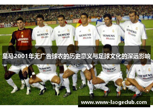 皇马2001年无广告球衣的历史意义与足球文化的深远影响