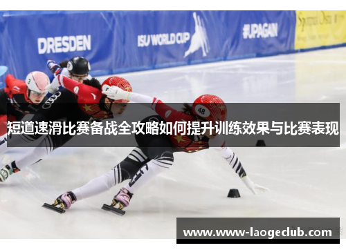 短道速滑比赛备战全攻略如何提升训练效果与比赛表现