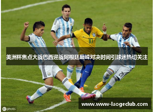 美洲杯焦点大战巴西迎战阿根廷巅峰对决时间引球迷热切关注