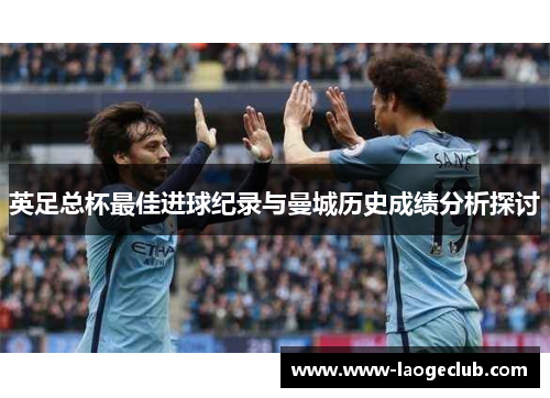 英足总杯最佳进球纪录与曼城历史成绩分析探讨