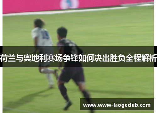 荷兰与奥地利赛场争锋如何决出胜负全程解析