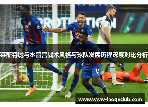 莱斯特城与水晶宫战术风格与球队发展历程深度对比分析