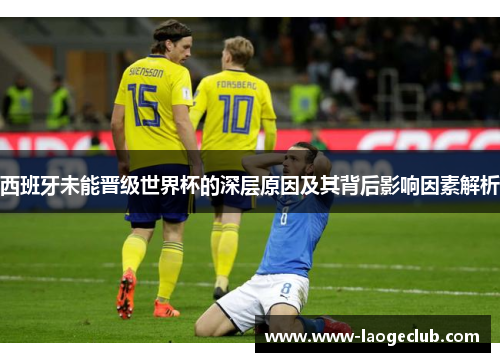西班牙未能晋级世界杯的深层原因及其背后影响因素解析