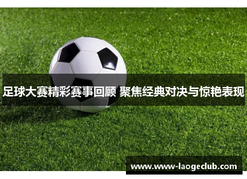 足球大赛精彩赛事回顾 聚焦经典对决与惊艳表现