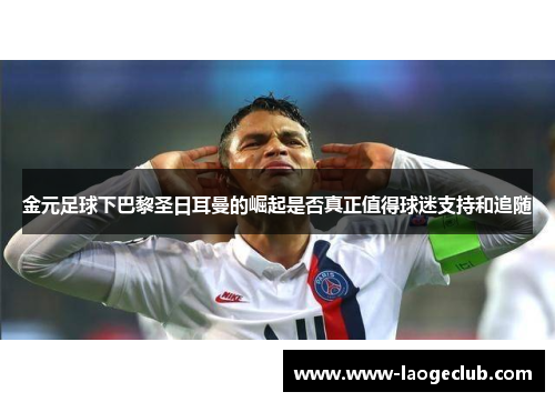 金元足球下巴黎圣日耳曼的崛起是否真正值得球迷支持和追随