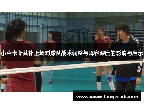 小卢卡斯替补上场对球队战术调整与阵容深度的影响与启示