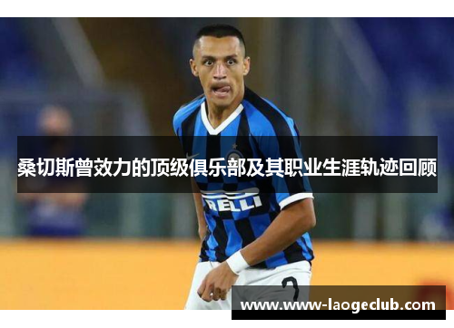 桑切斯曾效力的顶级俱乐部及其职业生涯轨迹回顾