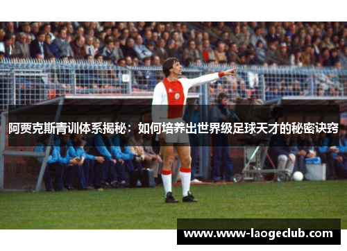 阿贾克斯青训体系揭秘：如何培养出世界级足球天才的秘密诀窍