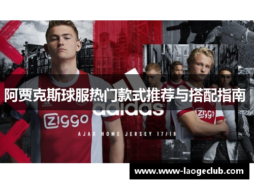 阿贾克斯球服热门款式推荐与搭配指南 