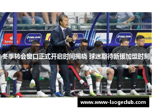 冬季转会窗口正式开启时间揭晓 球迷期待新援加盟时刻