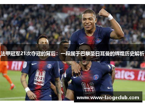 法甲冠军21次夺冠的背后：一段属于巴黎圣日耳曼的辉煌历史解析