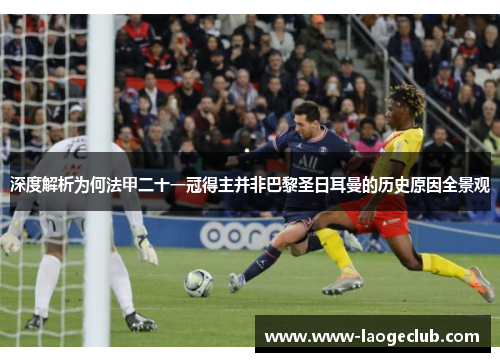 深度解析为何法甲二十一冠得主并非巴黎圣日耳曼的历史原因全景观