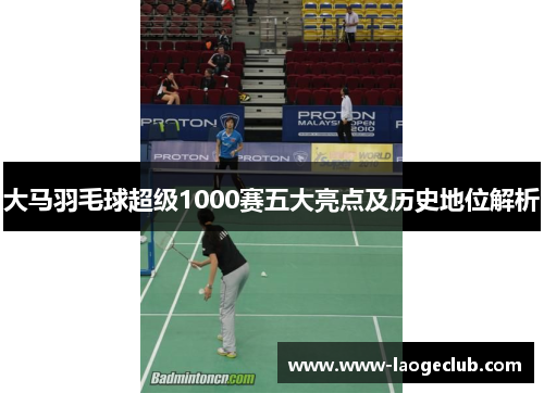 大马羽毛球超级1000赛五大亮点及历史地位解析