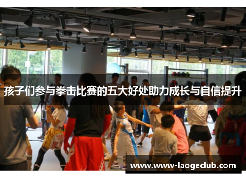 孩子们参与拳击比赛的五大好处助力成长与自信提升