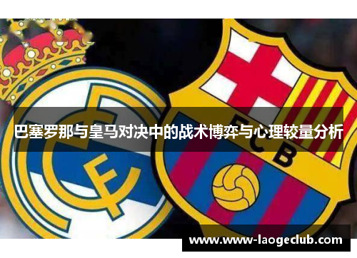 巴塞罗那与皇马对决中的战术博弈与心理较量分析