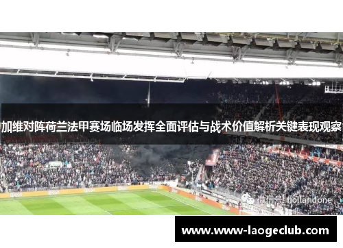 加维对阵荷兰法甲赛场临场发挥全面评估与战术价值解析关键表现观察