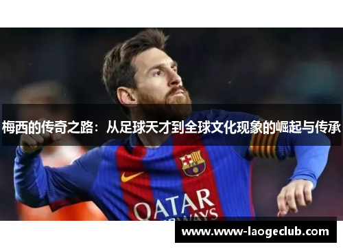梅西的传奇之路：从足球天才到全球文化现象的崛起与传承