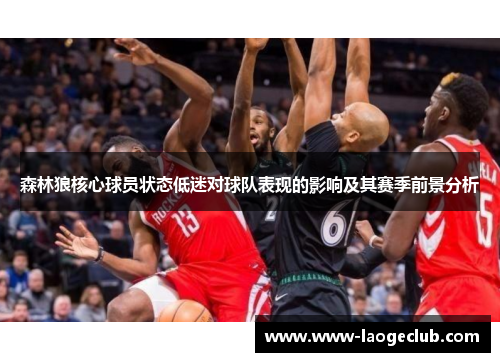 森林狼核心球员状态低迷对球队表现的影响及其赛季前景分析