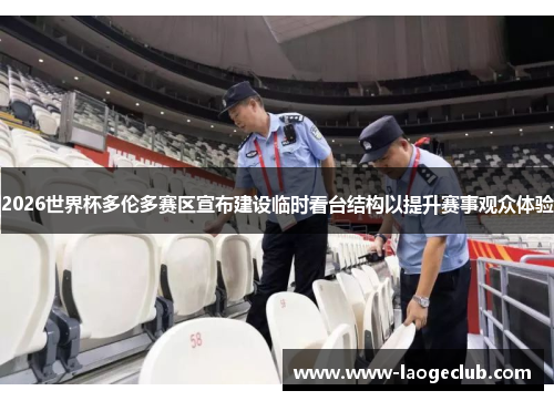 2026世界杯多伦多赛区宣布建设临时看台结构以提升赛事观众体验