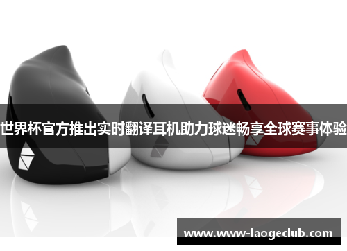 世界杯官方推出实时翻译耳机助力球迷畅享全球赛事体验