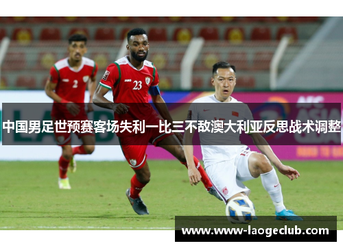 中国男足世预赛客场失利一比三不敌澳大利亚反思战术调整